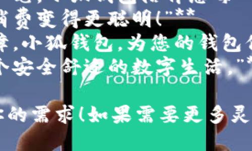 当然可以！如果你需要关于“小狐钱包”的广告语，以下是一些建议：

1. **“小狐钱包，智慧理财，轻松生活。”**
2. **“智能支付，安全每一笔，小狐钱包陪伴您每一步。”**
3. **“小狐钱包，让您的消费变得更聪明！”**
4. **“极速支付，安心保障，小狐钱包，为您的钱包保驾护航。”**
5. **“小狐钱包，给您一个安全舒适的数字生活。”**

希望这些广告语能符合你的需求！如果需要更多灵感或特定风格，请告诉我！
